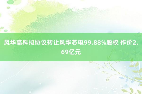 风华高科拟协议转让风华芯电99.88%股权 作价2.69亿元