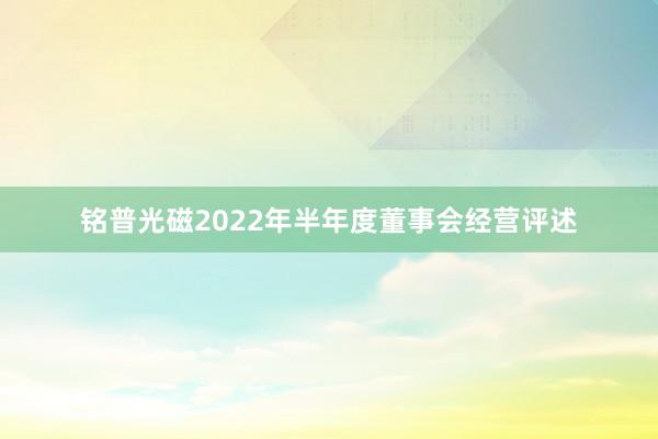 铭普光磁2022年半年度董事会经营评述