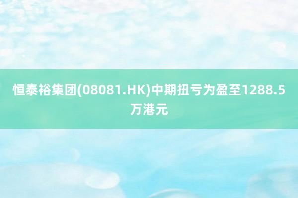 恒泰裕集团(08081.HK)中期扭亏为盈至1288.5万港元