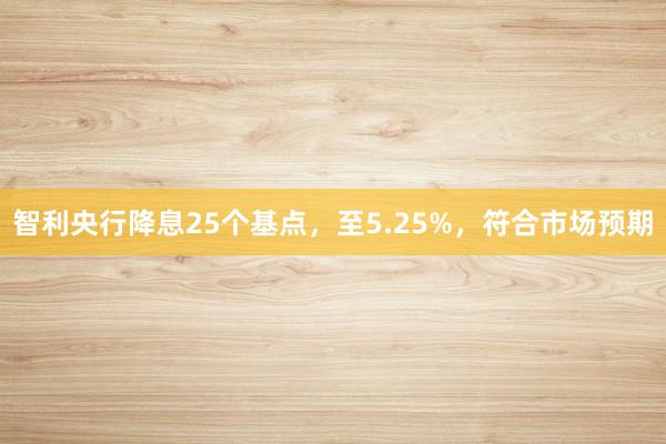 智利央行降息25个基点，至5.25%，符合市场预期