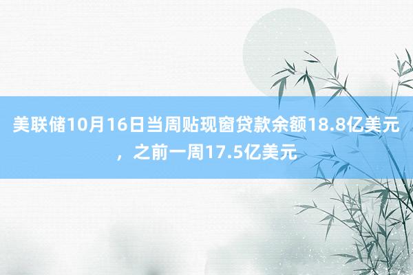 美联储10月16日当周贴现窗贷款余额18.8亿美元，之前一周17.5亿美元