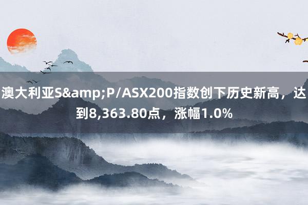 澳大利亚S&P/ASX200指数创下历史新高，达到8,363.80点，涨幅1.0%