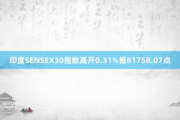 印度SENSEX30指数高开0.31%报81758.07点