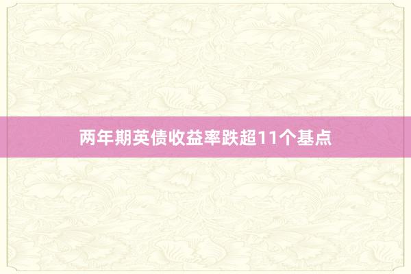 两年期英债收益率跌超11个基点