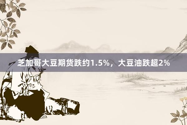 芝加哥大豆期货跌约1.5%，大豆油跌超2%