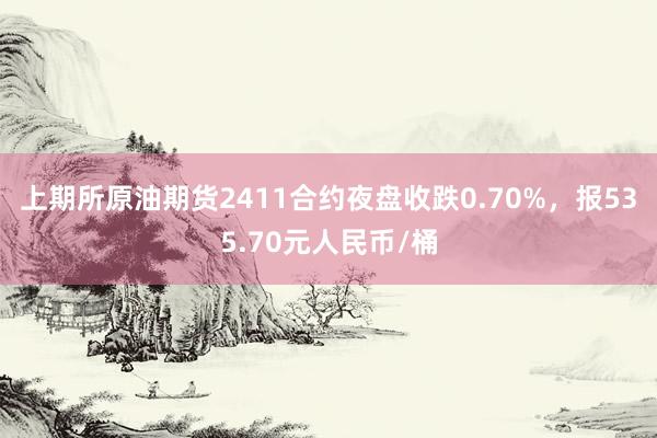 上期所原油期货2411合约夜盘收跌0.70%，报535.70元人民币/桶