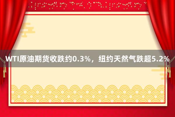 WTI原油期货收跌约0.3%，纽约天然气跌超5.2%