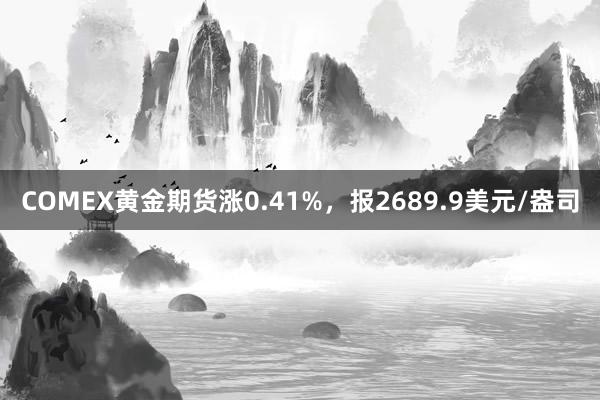 COMEX黄金期货涨0.41%，报2689.9美元/盎司