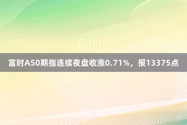 富时A50期指连续夜盘收涨0.71%，报13375点