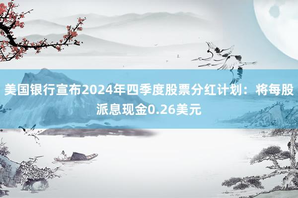 美国银行宣布2024年四季度股票分红计划：将每股派息现金0.26美元