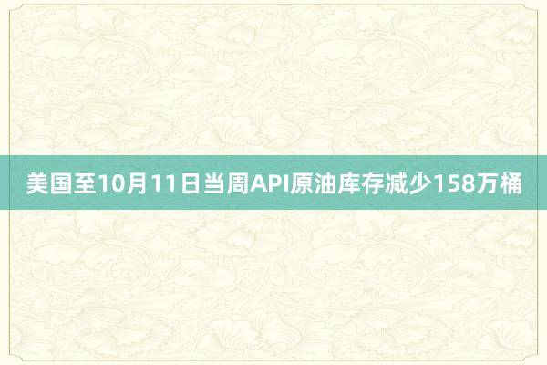 美国至10月11日当周API原油库存减少158万桶