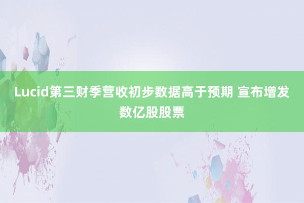 Lucid第三财季营收初步数据高于预期 宣布增发数亿股股票