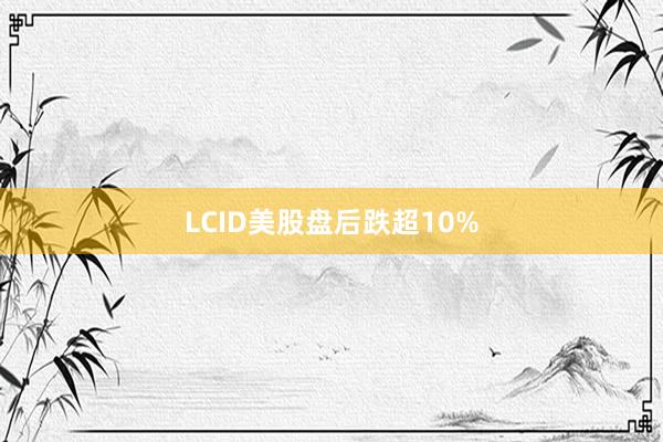 LCID美股盘后跌超10%