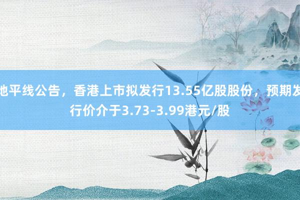 地平线公告，香港上市拟发行13.55亿股股份，预期发行价介于3.73-3.99港元/股