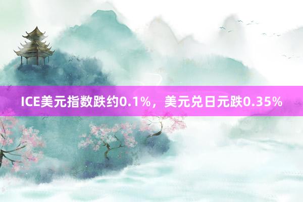 ICE美元指数跌约0.1%，美元兑日元跌0.35%