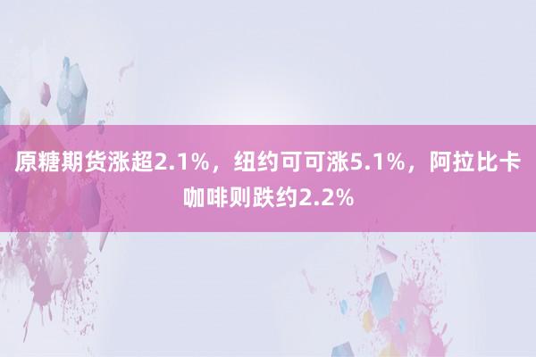 原糖期货涨超2.1%，纽约可可涨5.1%，阿拉比卡咖啡则跌约2.2%