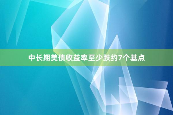 中长期美债收益率至少跌约7个基点