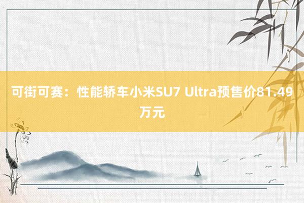 可街可赛：性能轿车小米SU7 Ultra预售价81.49万元