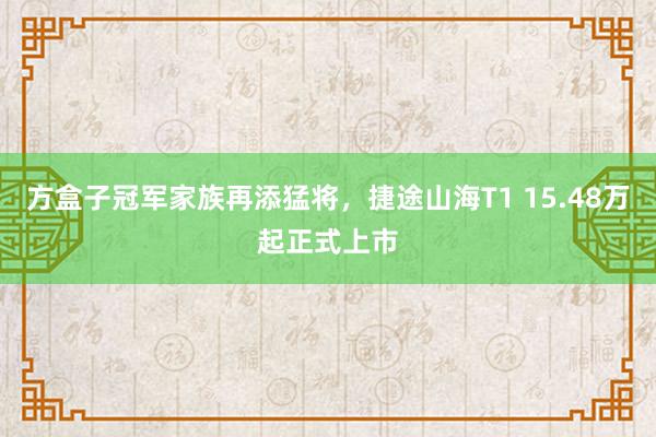 方盒子冠军家族再添猛将，捷途山海T1 15.48万起正式上市