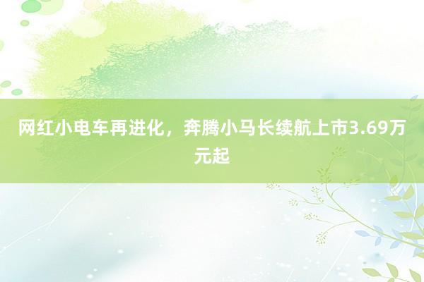 网红小电车再进化，奔腾小马长续航上市3.69万元起