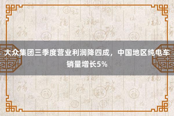 大众集团三季度营业利润降四成，中国地区纯电车销量增长5%