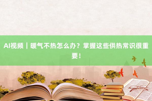 AI视频｜暖气不热怎么办？掌握这些供热常识很重要！