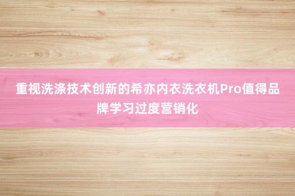 重视洗涤技术创新的希亦内衣洗衣机Pro值得品牌学习过度营销化