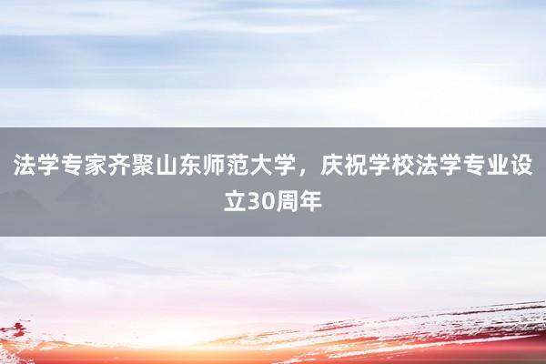 法学专家齐聚山东师范大学，庆祝学校法学专业设立30周年