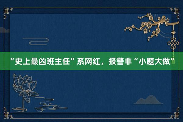 “史上最凶班主任”系网红，报警非“小题大做”