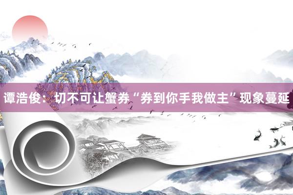 谭浩俊：切不可让蟹券“券到你手我做主”现象蔓延