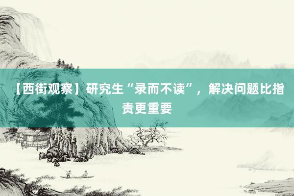 【西街观察】研究生“录而不读”，解决问题比指责更重要