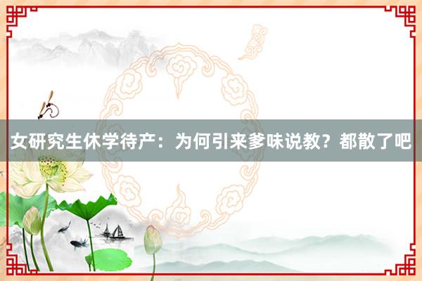 女研究生休学待产：为何引来爹味说教？都散了吧