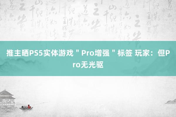 推主晒PS5实体游戏＂Pro增强＂标签 玩家：但Pro无光驱