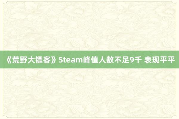 《荒野大镖客》Steam峰值人数不足9千 表现平平