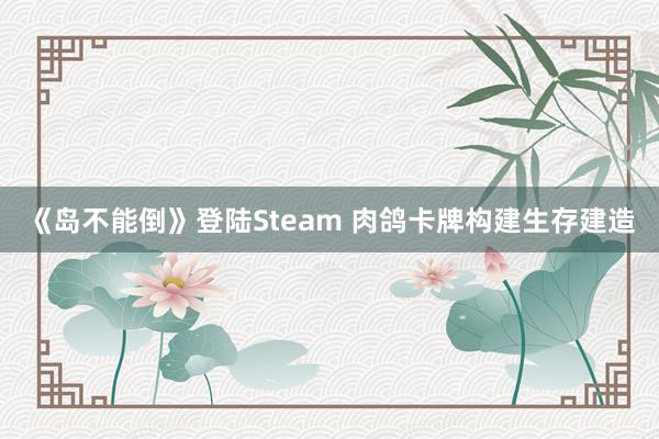 《岛不能倒》登陆Steam 肉鸽卡牌构建生存建造