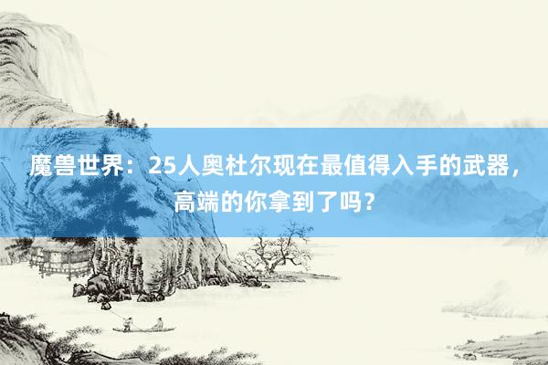 魔兽世界：25人奥杜尔现在最值得入手的武器，高端的你拿到了吗？