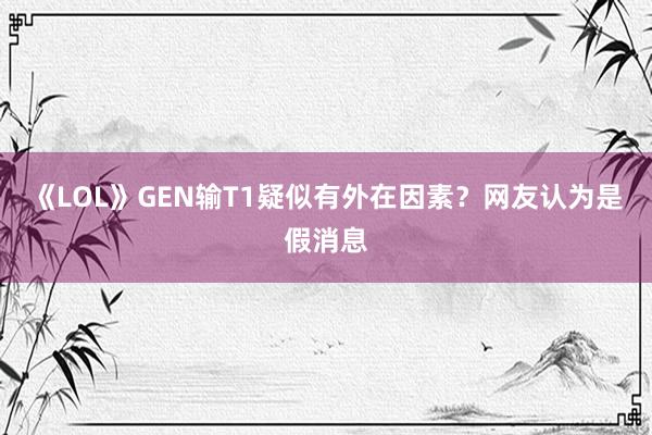 《LOL》GEN输T1疑似有外在因素？网友认为是假消息