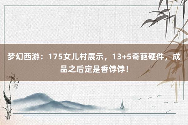 梦幻西游：175女儿村展示，13+5奇葩硬件，成品之后定是香饽饽！