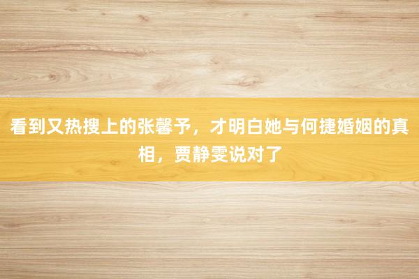 看到又热搜上的张馨予，才明白她与何捷婚姻的真相，贾静雯说对了