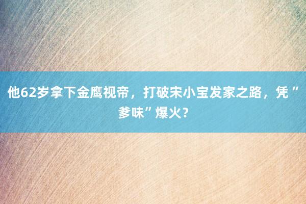 他62岁拿下金鹰视帝，打破宋小宝发家之路，凭“爹味”爆火？