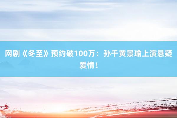 网剧《冬至》预约破100万：孙千黄景瑜上演悬疑爱情！