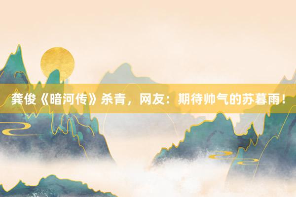 龚俊《暗河传》杀青，网友：期待帅气的苏暮雨！