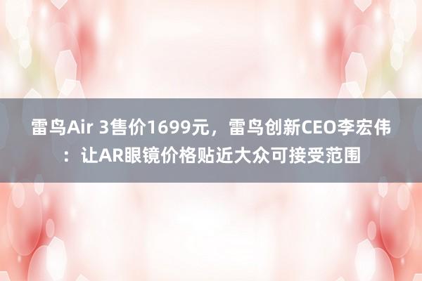 雷鸟Air 3售价1699元，雷鸟创新CEO李宏伟：让AR眼镜价格贴近大众可接受范围