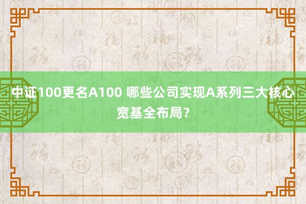 中证100更名A100 哪些公司实现A系列三大核心宽基全布局？