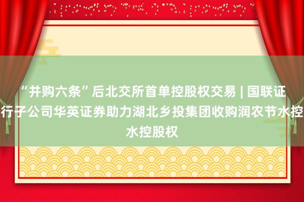 “并购六条”后北交所首单控股权交易 | 国联证券投行子公司华英证券助力湖北乡投集团收购润农节水控股权