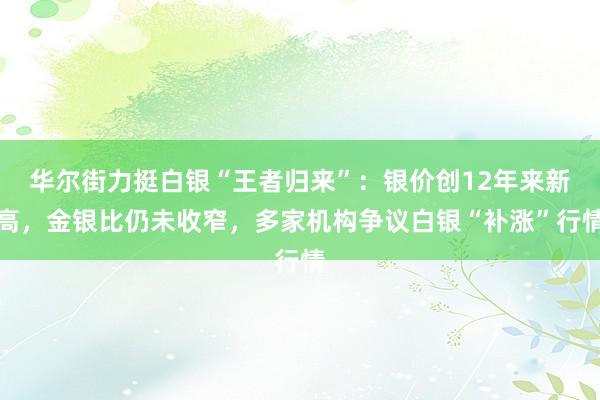 华尔街力挺白银“王者归来”：银价创12年来新高，金银比仍未收窄，多家机构争议白银“补涨”行情