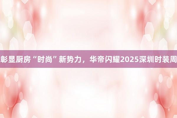 彰显厨房“时尚”新势力，华帝闪耀2025深圳时装周