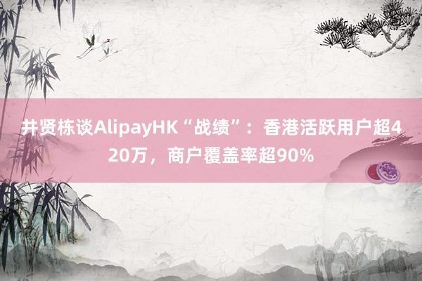 井贤栋谈AlipayHK“战绩”：香港活跃用户超420万，商户覆盖率超90%