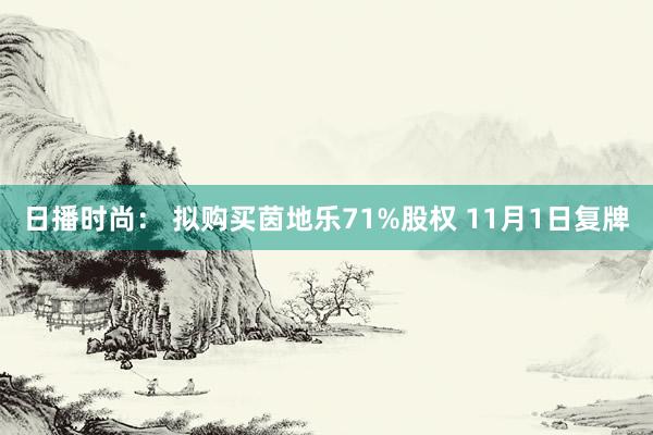 日播时尚： 拟购买茵地乐71%股权 11月1日复牌