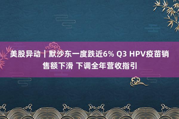 美股异动｜默沙东一度跌近6% Q3 HPV疫苗销售额下滑 下调全年营收指引